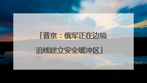 普京：俄军正在边境沿线建立安全缓冲区