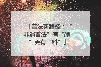 普法新路径：“非遗普法”有“颜”更有“料”