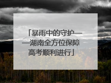 暴雨中的守护——湖南全方位保障高考顺利进行