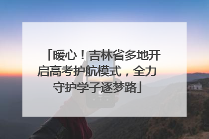 暖心！吉林省多地开启高考护航模式，全力守护学子逐梦路