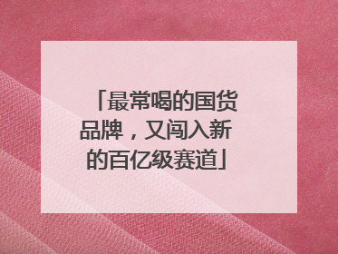 最常喝的国货品牌，又闯入新的百亿级赛道