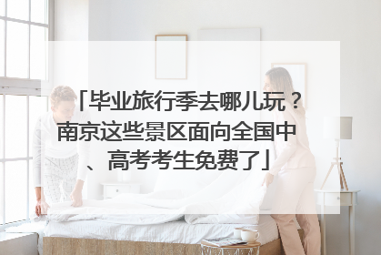 毕业旅行季去哪儿玩？南京这些景区面向全国中、高考考生免费了