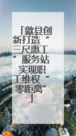 歙县创新打造“三尺惠工”服务站 实现职工维权“零距离”