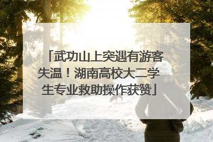 武功山上突遇有游客失温！湖南高校大二学生专业救助操作获赞