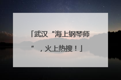 武汉“海上钢琴师”，火上热搜！