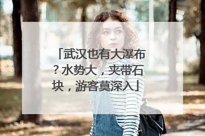 武汉也有大瀑布？水势大，夹带石块，游客莫深入