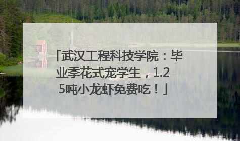 武汉工程科技学院：毕业季花式宠学生，1.25吨小龙虾免费吃！