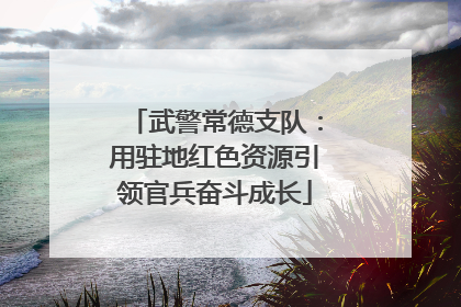武警常德支队：用驻地红色资源引领官兵奋斗成长