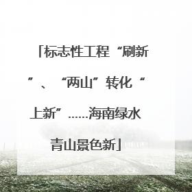 标志性工程“刷新”、“两山”转化“上新”……海南绿水青山景色新