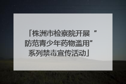株洲市检察院开展“防范青少年药物滥用”系列禁毒宣传活动