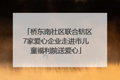 桥东南社区联合辖区7家爱心企业走进市儿童福利院送爱心