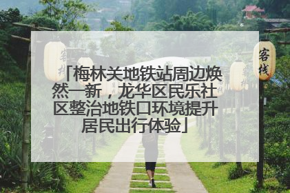 梅林关地铁站周边焕然一新，龙华区民乐社区整治地铁口环境提升居民出行体验