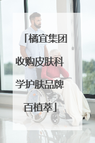橘宜集团收购皮肤科学护肤品牌百植萃