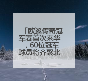 欧巡传奇冠军赛首次来华，60位冠军球员将齐聚北京