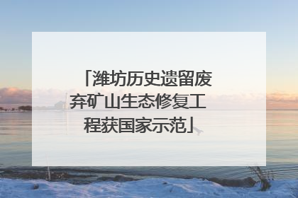 潍坊历史遗留废弃矿山生态修复工程获国家示范