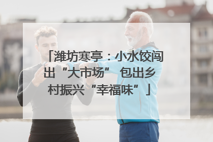 潍坊寒亭：小水饺闯出“大市场” 包出乡村振兴“幸福味”