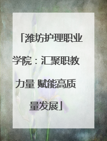 潍坊护理职业学院：汇聚职教力量 赋能高质量发展