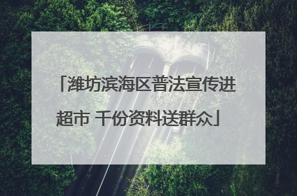 潍坊滨海区普法宣传进超市 千份资料送群众