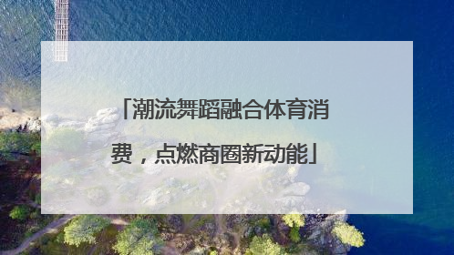 潮流舞蹈融合体育消费，点燃商圈新动能