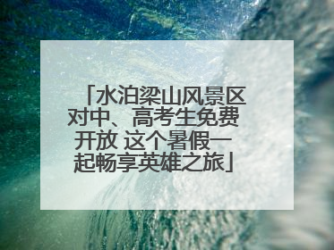 水泊梁山风景区对中、高考生免费开放 这个暑假一起畅享英雄之旅