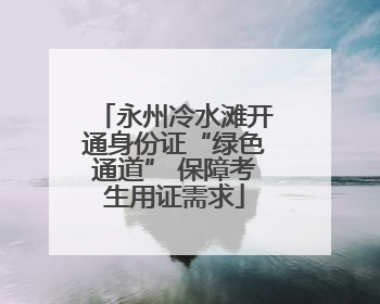 永州冷水滩开通身份证“绿色通道” 保障考生用证需求