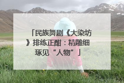 民族舞剧《大染坊》排练正酣：精雕细琢见“人物”