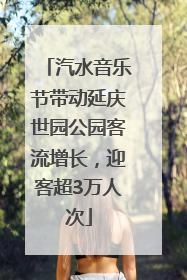 汽水音乐节带动延庆世园公园客流增长，迎客超3万人次