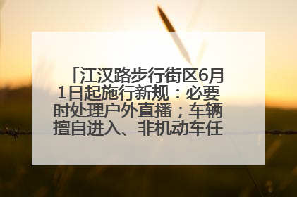 江汉路步行街区6月1日起施行新规：必要时处理户外直播；车辆擅自进入、非机动车任意停放的，依法处理