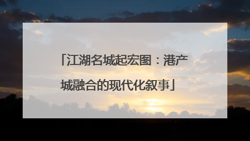 江湖名城起宏图：港产城融合的现代化叙事
