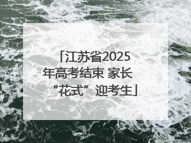 江苏省2025年高考结束 家长“花式”迎考生