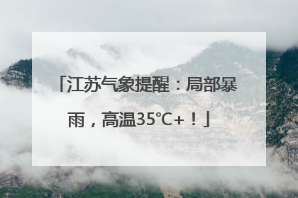 江苏气象提醒：局部暴雨，高温35℃+！