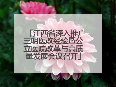 江西省深入推广三明医改经验暨公立医院改革与高质量发展会议召开