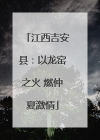 江西吉安县：以龙窑之火 燃仲夏激情