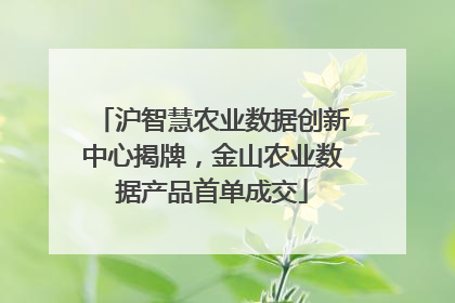 沪智慧农业数据创新中心揭牌，金山农业数据产品首单成交