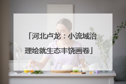 河北卢龙：小流域治理绘就生态丰饶画卷