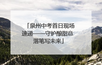 泉州中考首日现场速递——守护酿甜意 落笔写未来