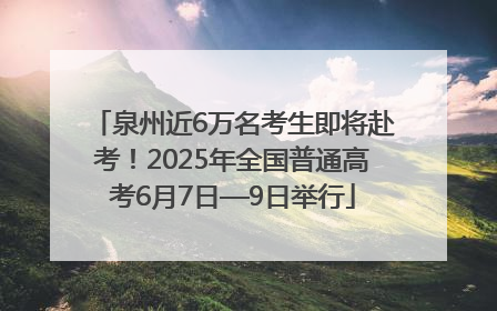 泉州近6万名考生即将赴考！2025年全国普通高考6月7日—9日举行