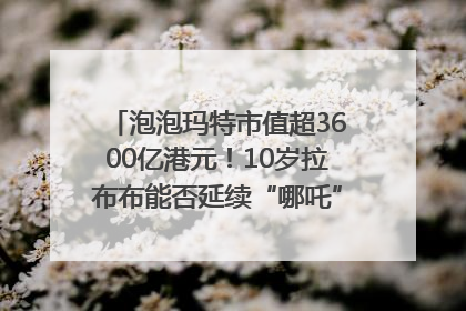 泡泡玛特市值超3600亿港元！10岁拉布布能否延续“哪吒”神话？｜热财经