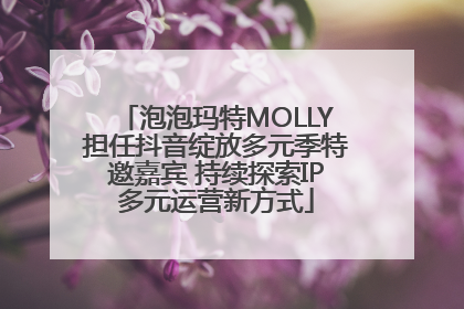 泡泡玛特MOLLY担任抖音绽放多元季特邀嘉宾 持续探索IP多元运营新方式
