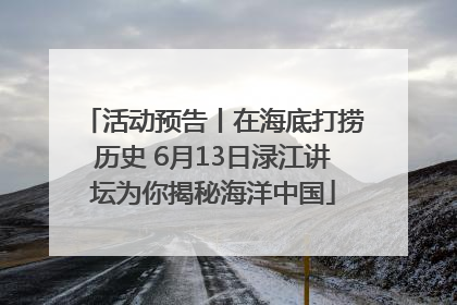 活动预告丨在海底打捞历史 6月13日渌江讲坛为你揭秘海洋中国