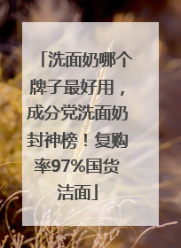 洗面奶哪个牌子最好用，成分党洗面奶封神榜！复购率97%国货洁面