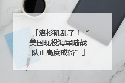 洛杉矶乱了！“美国现役海军陆战队正高度戒备”