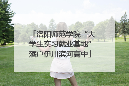 洛阳师范学院“大学生实习就业基地”落户伊川滨河高中