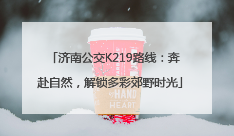 济南公交K219路线：奔赴自然，解锁多彩郊野时光