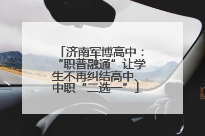济南军博高中：“职普融通”让学生不再纠结高中、中职“二选一”