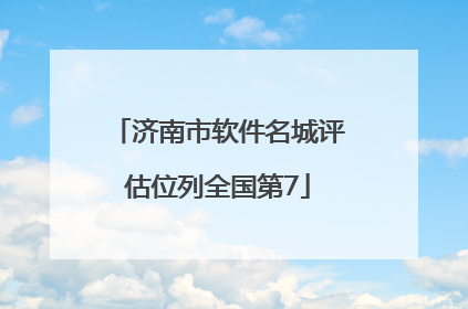 济南市软件名城评估位列全国第7