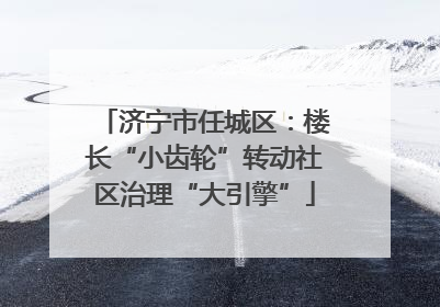 济宁市任城区：楼长“小齿轮”转动社区治理“大引擎”