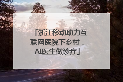 浙江移动助力互联网医院下乡村，AI医生做诊疗
