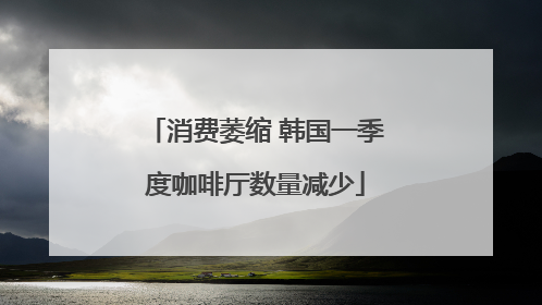 消费萎缩 韩国一季度咖啡厅数量减少