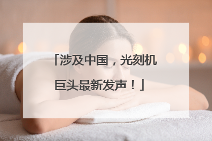 涉及中国，光刻机巨头最新发声！
